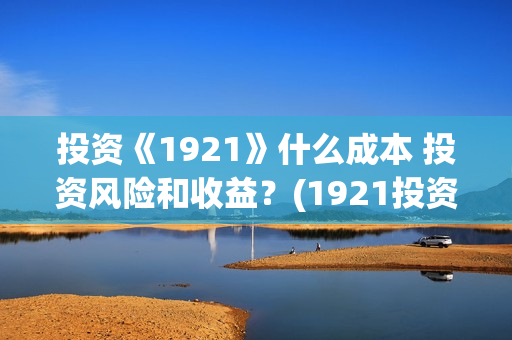 投资《1921》什么成本 投资风险和收益？(1921投资比例)