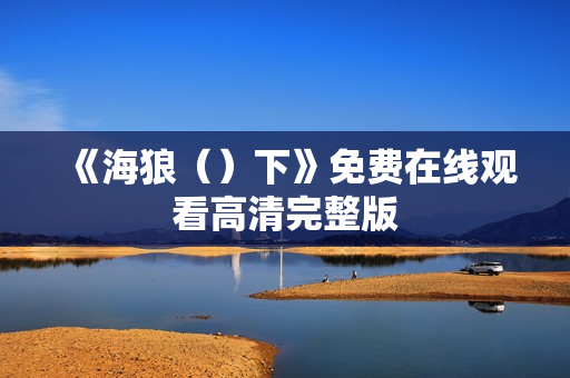 《海狼（）下》免费在线观看高清完整版