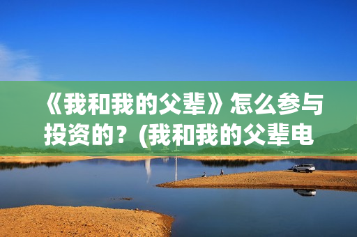 《我和我的父辈》怎么参与投资的？(我和我的父辈电影免费播放完整版观后感)