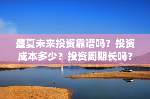 盛夏未来投资靠谱吗？投资成本多少？投资周期长吗？(盛夏未来z)