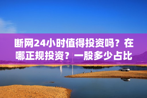 断网24小时值得投资吗？在哪正规投资？一股多少占比呢？(断网24小时怎么索赔?)