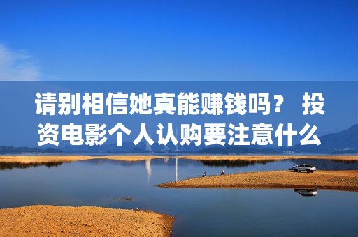 请别相信她真能赚钱吗？ 投资电影个人认购要注意什么？(请别相信她预告)