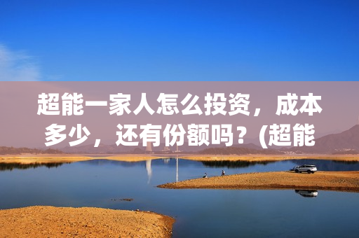 超能一家人怎么投资，成本多少，还有份额吗？(超能一家人官宣)