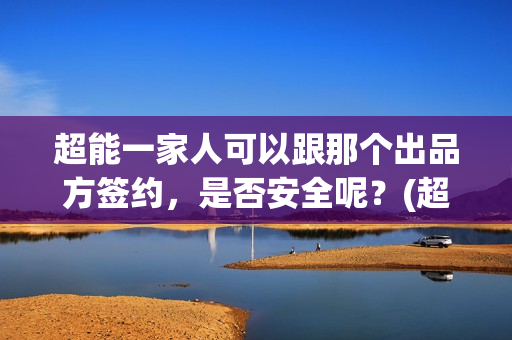 超能一家人可以跟那个出品方签约，是否安全呢？(超能一家人官宣)