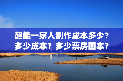 超能一家人制作成本多少？多少成本？多少票房回本？(超能一家人官宣)