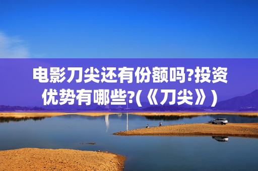 电影刀尖还有份额吗?投资优势有哪些?(《刀尖》)