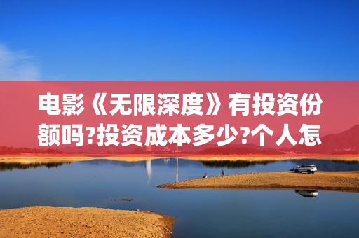 电影《无限深度》有投资份额吗?投资成本多少?个人怎么投资?(电影无限深度原型)
