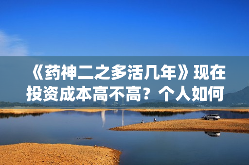 《药神二之多活几年》现在投资成本高不高？个人如何投资？电影投资赚钱吗？(药神作者)