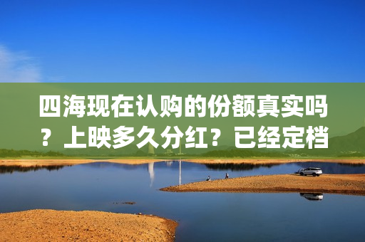 四海现在认购的份额真实吗？上映多久分红？已经定档了吗？(四海是哪个公司)