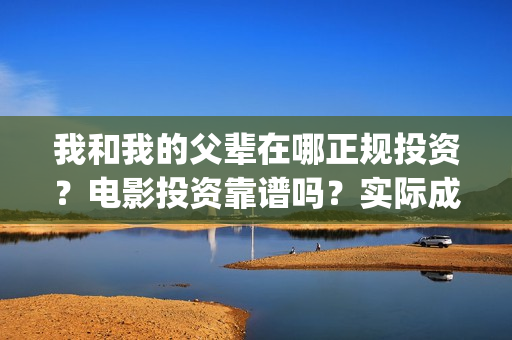 我和我的父辈在哪正规投资？电影投资靠谱吗？实际成本是多少？(我和我的父辈在赤城取景)