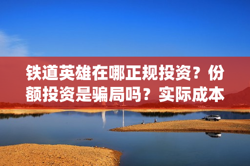 铁道英雄在哪正规投资？份额投资是骗局吗？实际成本是多少？(铁道英雄推迟)