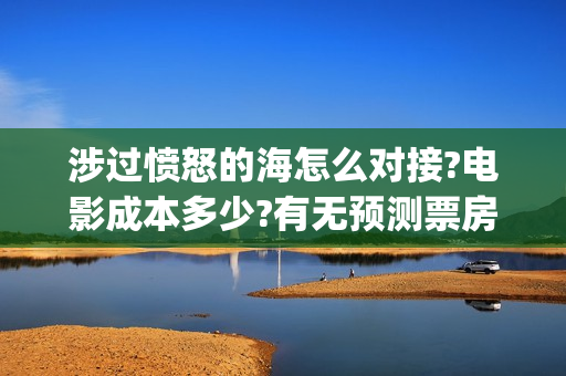 涉过愤怒的海怎么对接?电影成本多少?有无预测票房(涉过愤怒的海多长时间)