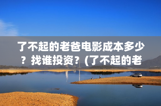 了不起的老爸电影成本多少？找谁投资？(了不起的老爸电视剧免费观看)