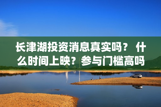 长津湖投资消息真实吗？ 什么时间上映？参与门槛高吗？(长津湖投资额)
