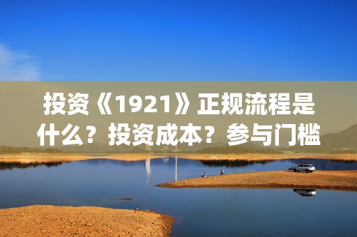 投资《1921》正规流程是什么？投资成本？参与门槛？(1921投资公司)
