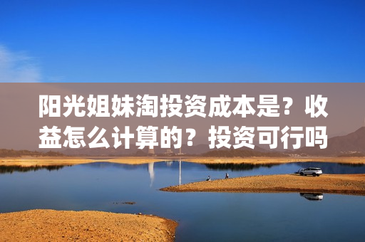 阳光姐妹淘投资成本是？收益怎么计算的？投资可行吗？(阳光姐妹淘耗资多少)