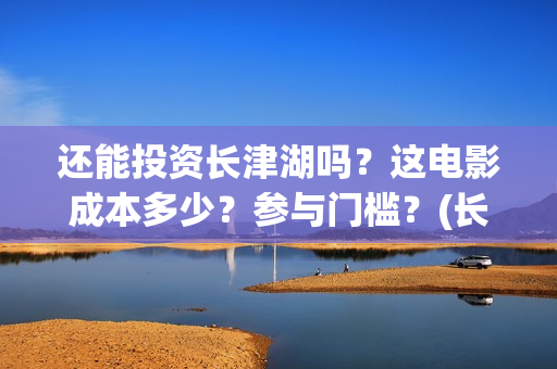 还能投资长津湖吗？这电影成本多少？参与门槛？(长津湖投资金额)