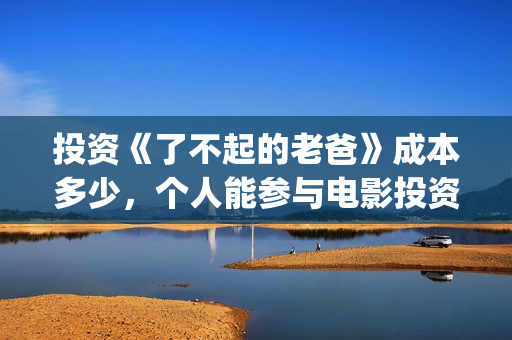 投资《了不起的老爸》成本多少，个人能参与电影投资吗？(了不起的大结局)