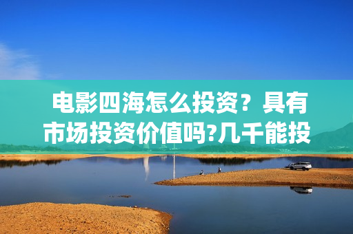  电影四海怎么投资？具有市场投资价值吗?几千能投吗？(四海电影预告)
