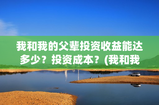 我和我的父辈投资收益能达多少？投资成本？(我和我的父辈演的是啥)