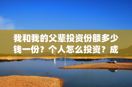 我和我的父辈投资份额多少钱一份？个人怎么投资？成本多少？(我和我的父辈投资方)