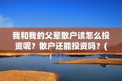 我和我的父辈散户该怎么投资呢？散户还能投资吗？(我和我的父辈散文诗集)