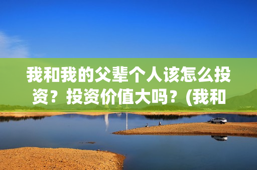 我和我的父辈个人该怎么投资？投资价值大吗？(我和 我的父辈)