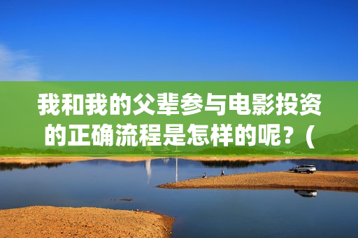 我和我的父辈参与电影投资的正确流程是怎样的呢？(我和我的父辈人员名单)