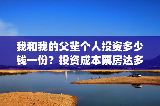 我和我的父辈个人投资多少钱一份？投资成本票房达多少回本？(我和我的父辈是啥片)