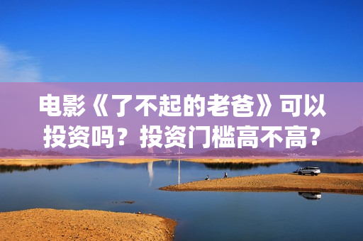 电影《了不起的老爸》可以投资吗？投资门槛高不高？(电影了不起的麦瑟尔夫人)