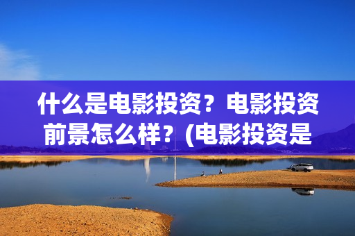 什么是电影投资？电影投资前景怎么样？(电影投资是做什么的)