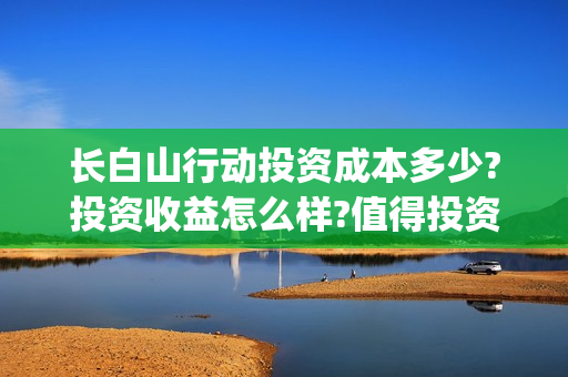长白山行动投资成本多少?投资收益怎么样?值得投资吗?(长白山行动出品方)