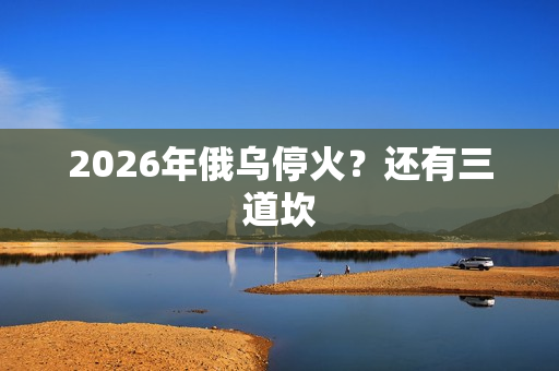 2026年俄乌停火？还有三道坎