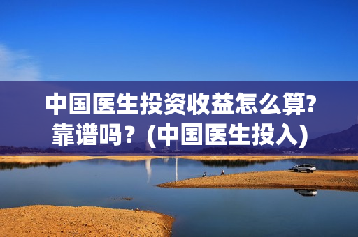 中国医生投资收益怎么算?靠谱吗？(中国医生投入)