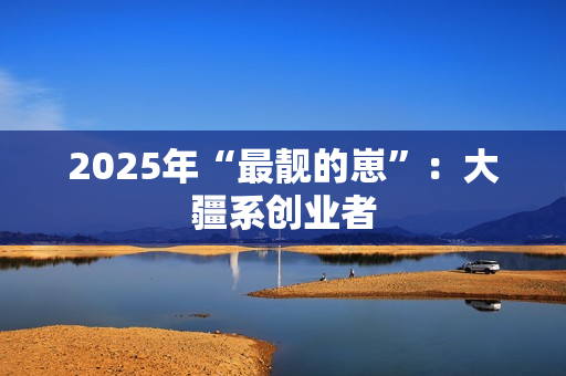 2025年“最靓的崽”：大疆系创业者
