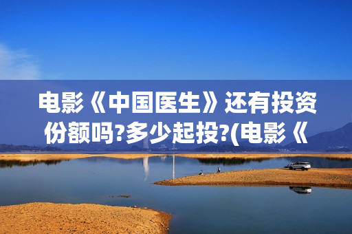 电影《中国医生》还有投资份额吗?多少起投?(电影《中国医生》)