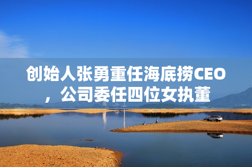 创始人张勇重任海底捞CEO，公司委任四位女执董