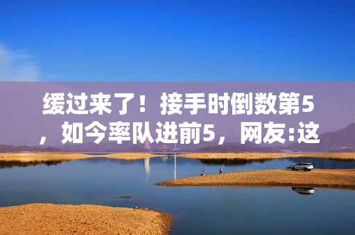 缓过来了！接手时倒数第5，如今率队进前5，网友:这人有两把刷子