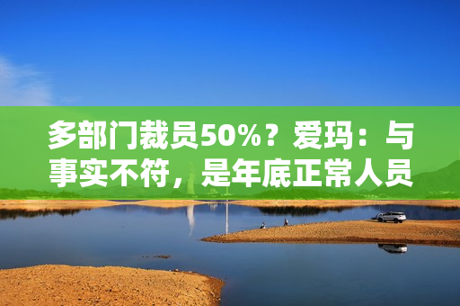 多部门裁员50%？爱玛：与事实不符，是年底正常人员调整