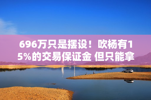 696万只是摆设！吹杨有15%的交易保证金 但只能拿39.4万！