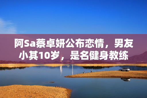 阿Sa蔡卓妍公布恋情,男友小其10岁,是名健身教练 阿Sa蔡卓妍公布恋情,男友小其10岁,是名健身教练