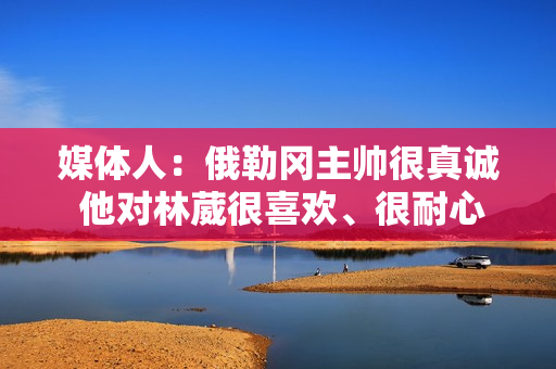 媒体人：俄勒冈主帅很真诚 他对林葳很喜欢、很耐心 林葳进步明显