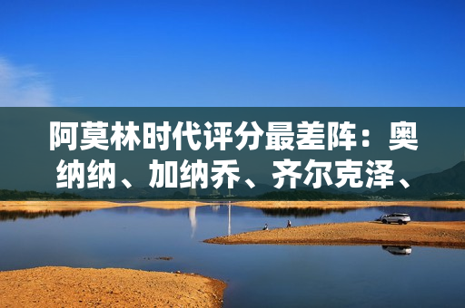 阿莫林时代评分最差阵：奥纳纳、加纳乔、齐尔克泽、霍伊伦在列