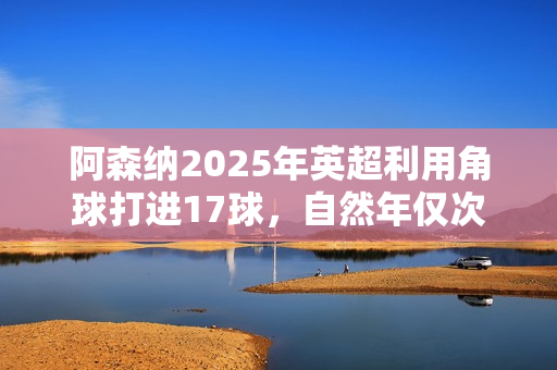 阿森纳2025年英超利用角球打进17球，自然年仅次于曼联18球纪录