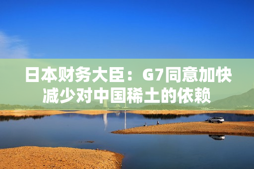 日本财务大臣：G7同意加快减少对中国稀土的依赖