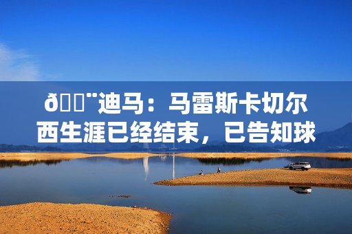 🚨迪马:马雷斯卡切尔西生涯已经结束,已告知球队高层决定离任 🚨迪马:马雷斯卡切尔西生涯已经结束,已告知球队高层决定离任