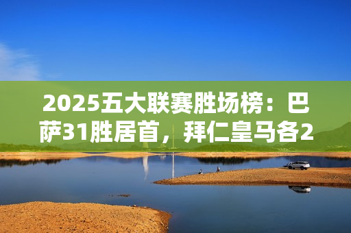 2025五大联赛胜场榜：巴萨31胜居首，拜仁皇马各27胜、罗马26胜