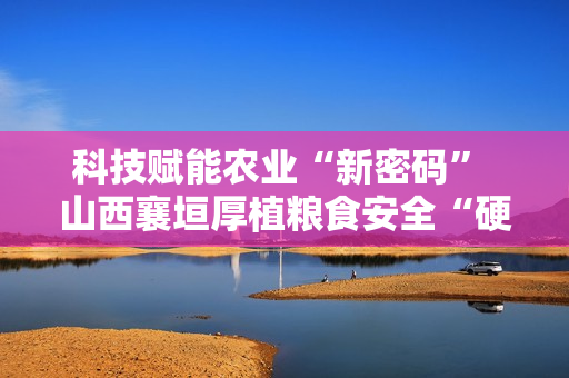 科技赋能农业“新密码” 山西襄垣厚植粮食安全“硬支撑”