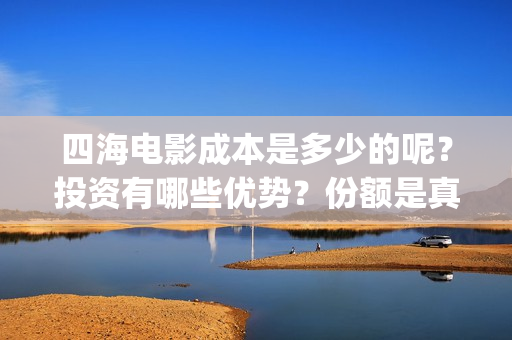 四海电影成本是多少的呢？投资有哪些优势？份额是真实的吗？(四海电影预估票房)