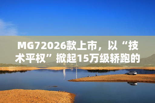 MG72026款上市,以“技术平权”掀起15万级轿跑的“配置革命” MG72026款上市,以“技术平权”掀起15万级轿跑的“配置革命”